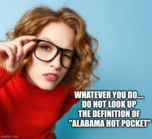 WHATEVER YOU DO....
DO NOT LOOK UP THE DEFINITION OF
 "ALABAMA HOT POCKET" | image tagged in funny memes | made w/ Imgflip meme maker