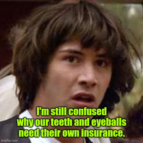 Someone had to make it. | I'm still confused why our teeth and eyeballs need their own insurance. | image tagged in memes,conspiracy keanu,funny | made w/ Imgflip meme maker