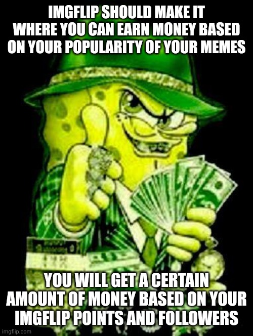 Here is a idea imgflip could support if it made alot of money and have a value of millions of dollars | IMGFLIP SHOULD MAKE IT WHERE YOU CAN EARN MONEY BASED ON YOUR POPULARITY OF YOUR MEMES; YOU WILL GET A CERTAIN AMOUNT OF MONEY BASED ON YOUR IMGFLIP POINTS AND FOLLOWERS | image tagged in gangster spongebob,imgflip,ideas,money | made w/ Imgflip meme maker