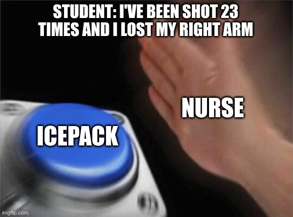 relatable | STUDENT: I'VE BEEN SHOT 23 TIMES AND I LOST MY RIGHT ARM; NURSE; ICEPACK | image tagged in memes,blank nut button | made w/ Imgflip meme maker