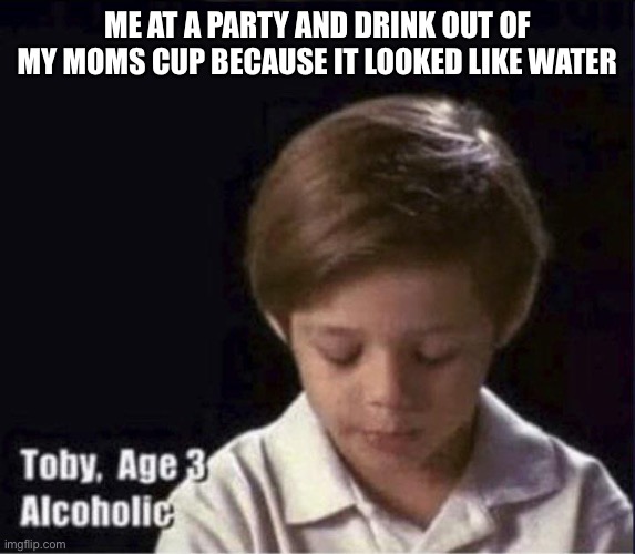 I thought it was water | ME AT A PARTY AND DRINK OUT OF MY MOMS CUP BECAUSE IT LOOKED LIKE WATER | image tagged in toby age 3 alcoholic,oh god why,please help me | made w/ Imgflip meme maker