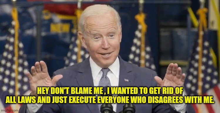 Cocky joe biden | HEY DON'T BLAME ME , I WANTED TO GET RID OF ALL LAWS AND JUST EXECUTE EVERYONE WHO DISAGREES WITH ME. | image tagged in cocky joe biden | made w/ Imgflip meme maker