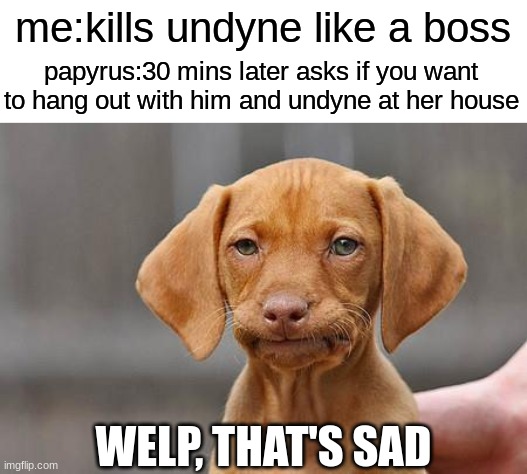 I felt so bad for him:( | me:kills undyne like a boss; papyrus:30 mins later asks if you want to hang out with him and undyne at her house; WELP, THAT'S SAD | image tagged in dissapointed puppy,papyrus,undyne,sad | made w/ Imgflip meme maker