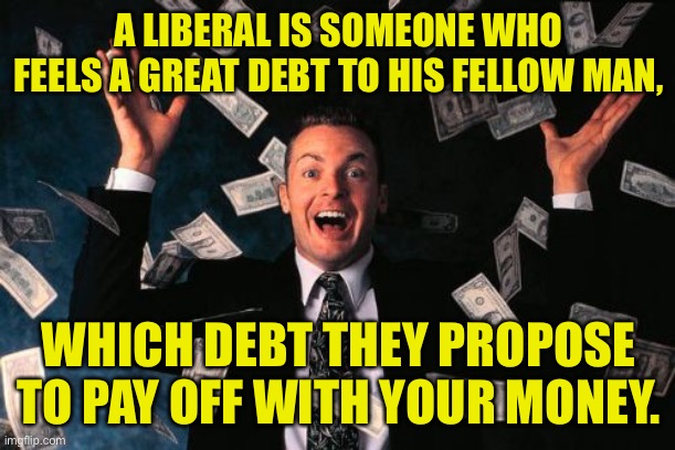 Liberals | A LIBERAL IS SOMEONE WHO FEELS A GREAT DEBT TO HIS FELLOW MAN, WHICH DEBT THEY PROPOSE TO PAY OFF WITH YOUR MONEY. | image tagged in memes,money man,debt,pay off,with your money | made w/ Imgflip meme maker