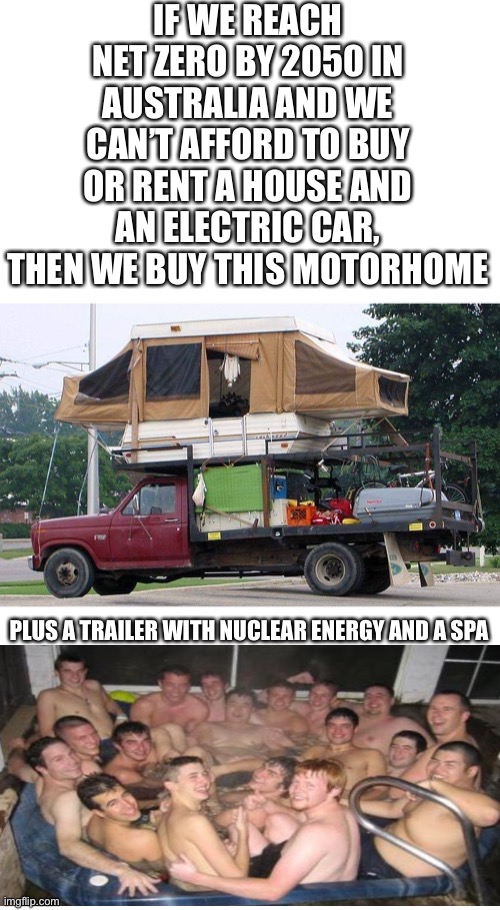 A story of comments from yesterday or so | IF WE REACH NET ZERO BY 2050 IN AUSTRALIA AND WE CAN’T AFFORD TO BUY OR RENT A HOUSE AND AN ELECTRIC CAR, THEN WE BUY THIS MOTORHOME; PLUS A TRAILER WITH NUCLEAR ENERGY AND A SPA | image tagged in rv,motorhome,climate change,anthony albanese,net zero,cost of living | made w/ Imgflip meme maker