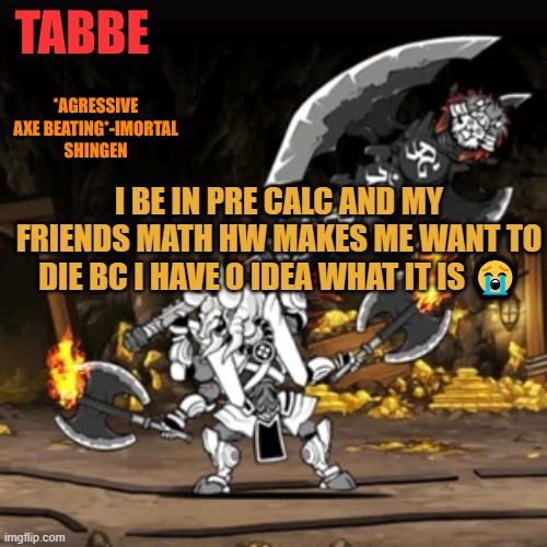 :skull: | I BE IN PRE CALC AND MY FRIENDS MATH HW MAKES ME WANT TO DIE BC I HAVE 0 IDEA WHAT IT IS 😭 | image tagged in lazy shingen temp bc i needed a new temp but i had no time to | made w/ Imgflip meme maker