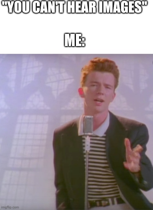 Power of the rickroll | "YOU CAN'T HEAR IMAGES"; ME: | image tagged in blank white template,rick astly | made w/ Imgflip meme maker