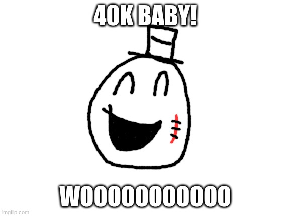 next goal 50k | 40K BABY! WOOOOOOOOOOO | image tagged in blank white template,sammy,50k,goal,drawing,oc | made w/ Imgflip meme maker
