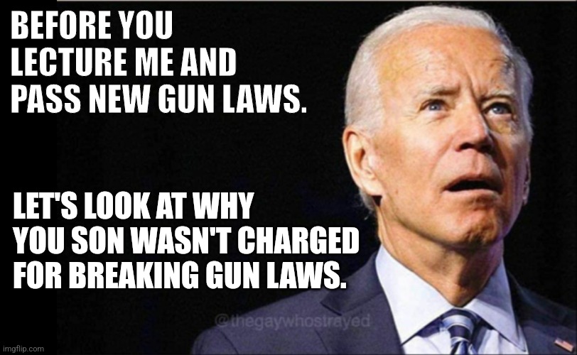 Biden |  BEFORE YOU LECTURE ME AND PASS NEW GUN LAWS. LET'S LOOK AT WHY YOU SON WASN'T CHARGED FOR BREAKING GUN LAWS. | image tagged in joe biden | made w/ Imgflip meme maker