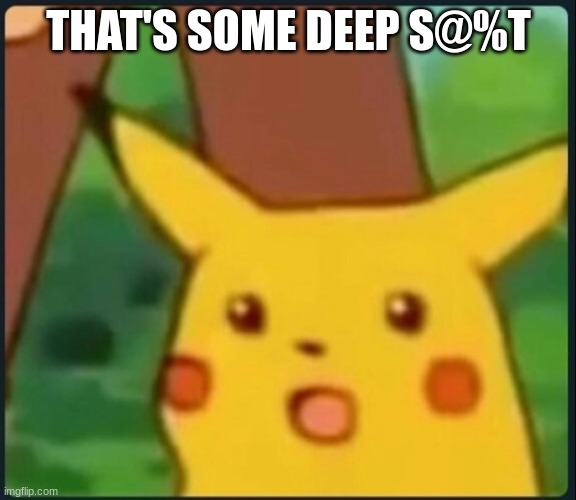 Surprised Pikachu | THAT'S SOME DEEP S@%T | image tagged in surprised pikachu | made w/ Imgflip meme maker