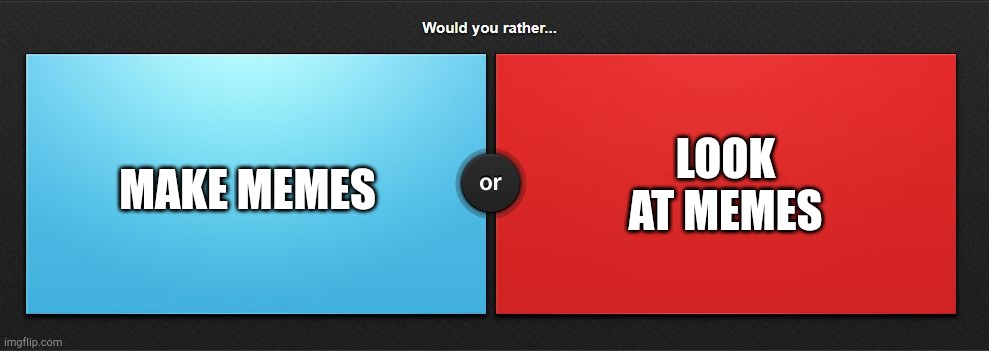 Would you rather | LOOK AT MEMES; MAKE MEMES | image tagged in would you rather | made w/ Imgflip meme maker