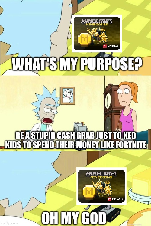 What's My Purpose - Butter Robot | WHAT'S MY PURPOSE? BE A STUPID CASH GRAB JUST TO KED KIDS TO SPEND THEIR MONEY LIKE FORTNITE; OH MY GOD | image tagged in what's my purpose - butter robot | made w/ Imgflip meme maker
