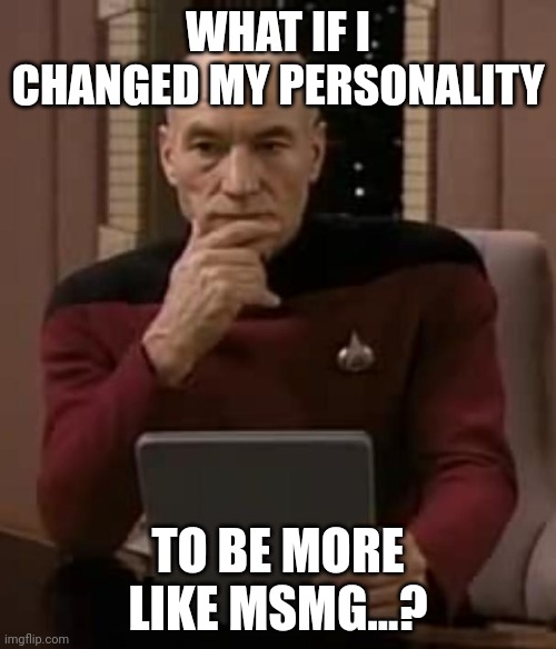 Experiment #001 | WHAT IF I CHANGED MY PERSONALITY; TO BE MORE LIKE MSMG...? | image tagged in picard thinking | made w/ Imgflip meme maker