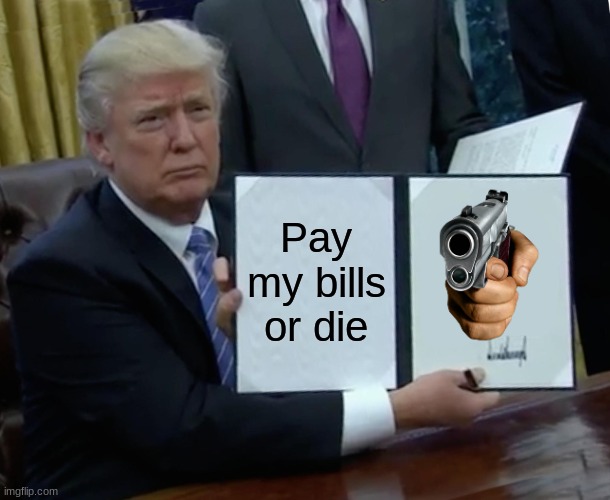 Trump Bill Signing | Pay my bills or die | image tagged in memes,trump bill signing | made w/ Imgflip meme maker