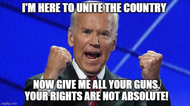 Angry old man shouts at clouds | I'M HERE TO UNITE THE COUNTRY; NOW GIVE ME ALL YOUR GUNS. YOUR RIGHTS ARE NOT ABSOLUTE! | image tagged in joe biden,democrats,liberals,gun control,second amendment,liars | made w/ Imgflip meme maker