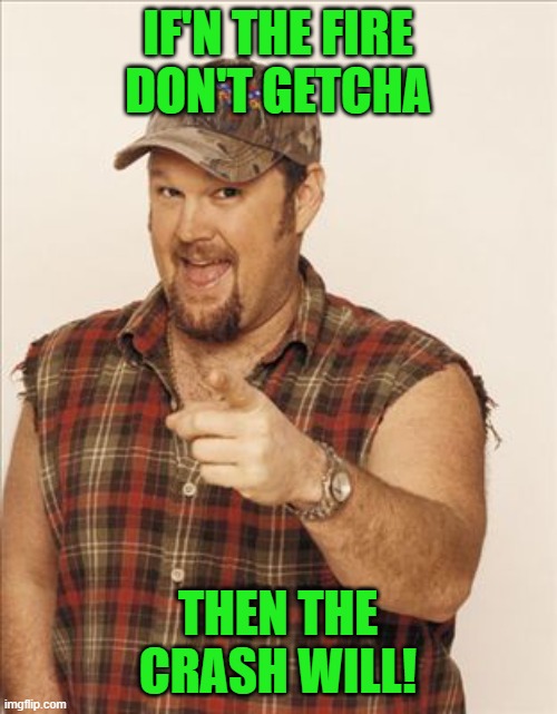 Larry The Cable Guy | IF'N THE FIRE DON'T GETCHA THEN THE CRASH WILL! | image tagged in larry the cable guy | made w/ Imgflip meme maker