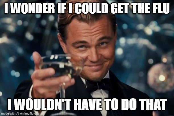Leonardo Dicaprio Cheers | I WONDER IF I COULD GET THE FLU; I WOULDN'T HAVE TO DO THAT | image tagged in memes,leonardo dicaprio cheers | made w/ Imgflip meme maker
