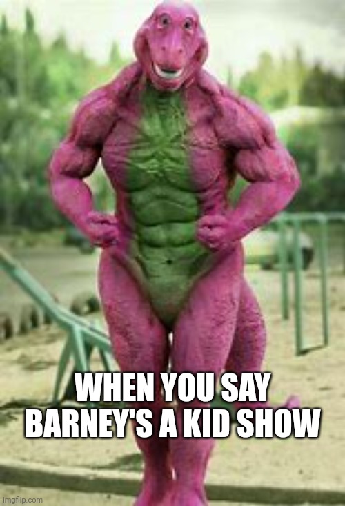 Lol |  WHEN YOU SAY BARNEY'S A KID SHOW | image tagged in when | made w/ Imgflip meme maker