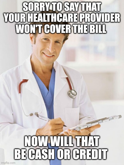 Doctor | SORRY TO SAY THAT YOUR HEALTHCARE PROVIDER WON'T COVER THE BILL NOW WILL THAT BE CASH OR CREDIT | image tagged in doctor | made w/ Imgflip meme maker