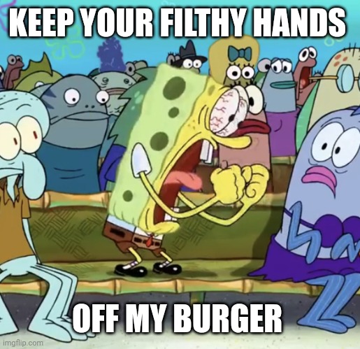 Spongebob Yelling | KEEP YOUR FILTHY HANDS OFF MY BURGER | image tagged in spongebob yelling | made w/ Imgflip meme maker