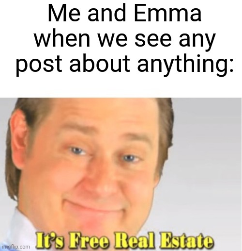 yes | Me and Emma when we see any post about anything: | image tagged in it's free real estate,emma,robo-miau,r-m,lmao | made w/ Imgflip meme maker