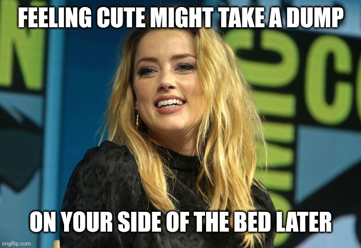 Who left me chocolate | FEELING CUTE MIGHT TAKE A DUMP; ON YOUR SIDE OF THE BED LATER | image tagged in amber heard | made w/ Imgflip meme maker
