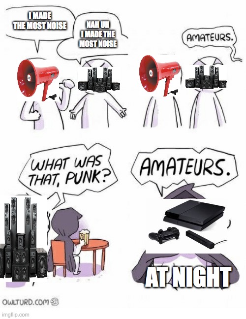 Amateurs | I MADE THE MOST NOISE; NAH UH I MADE THE MOST NOISE; AT NIGHT | image tagged in amateurs | made w/ Imgflip meme maker