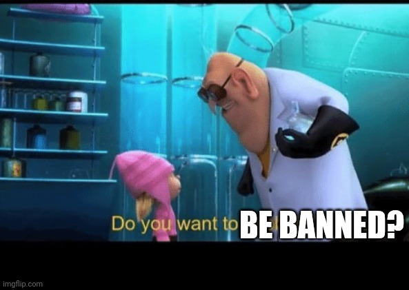 Do you want to explode | BE BANNED? | image tagged in do you want to explode | made w/ Imgflip meme maker