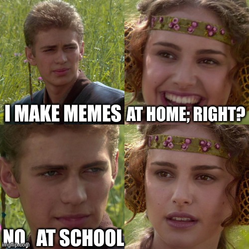 Anakin Padme 4 Panel | I MAKE MEMES; AT HOME; RIGHT? NO,  AT SCHOOL | image tagged in anakin padme 4 panel,home,school,confused | made w/ Imgflip meme maker