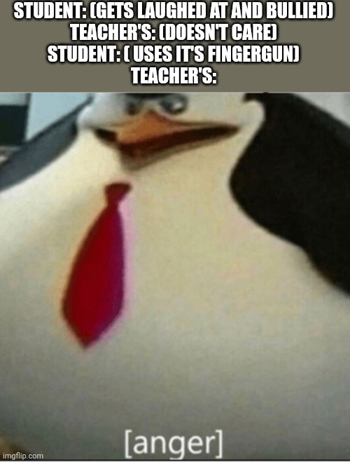 I know that my school year is over Already but I wanted to post this for fun | STUDENT: (GETS LAUGHED AT AND BULLIED)
TEACHER'S: (DOESN'T CARE)
STUDENT: ( USES IT'S FINGERGUN)
TEACHER'S: | image tagged in anger | made w/ Imgflip meme maker