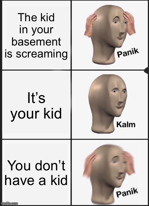 Kids in my basement | The kid in your basement is screaming; It’s your kid; You don’t have a kid | image tagged in memes,panik kalm panik | made w/ Imgflip meme maker