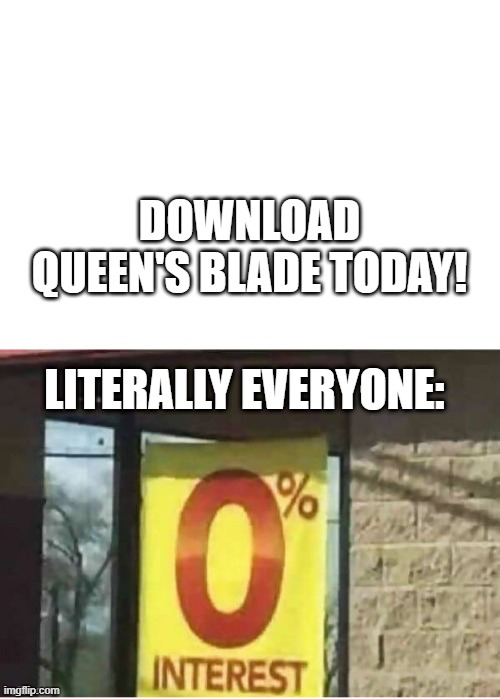 Nobody gives a shit about your "Naked anime girls" queens blade. | DOWNLOAD QUEEN'S BLADE TODAY! LITERALLY EVERYONE: | image tagged in 0 interest | made w/ Imgflip meme maker
