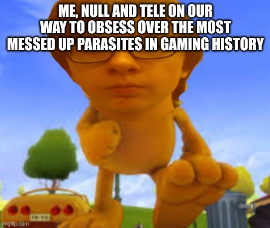 abongus | ME, NULL AND TELE ON OUR WAY TO OBSESS OVER THE MOST MESSED UP PARASITES IN GAMING HISTORY | made w/ Imgflip meme maker