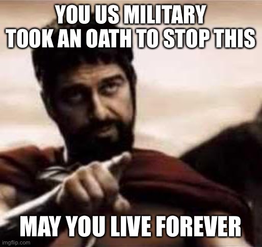 leonidas pointing | YOU US MILITARY TOOK AN OATH TO STOP THIS; MAY YOU LIVE FOREVER | image tagged in leonidas pointing | made w/ Imgflip meme maker