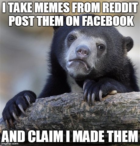 Confession Bear Meme | I TAKE MEMES FROM REDDIT POST THEM ON FACEBOOK AND CLAIM I MADE THEM | image tagged in memes,confession bear,AdviceAnimals | made w/ Imgflip meme maker