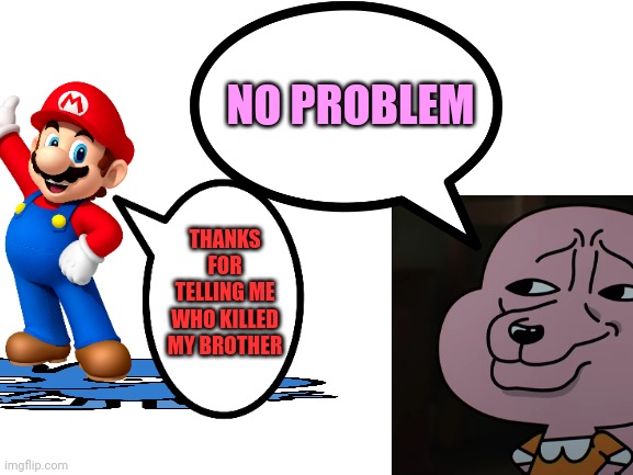 Anais tells Mario that Four killed Luigi and Darwin.mp3 | NO PROBLEM; THANKS FOR TELLING ME WHO KILLED MY BROTHER | image tagged in mario,four,tawog,the amazing world of gumball | made w/ Imgflip meme maker