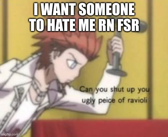 why am i like this | I WANT SOMEONE TO HATE ME RN FSR | image tagged in can you shut up | made w/ Imgflip meme maker