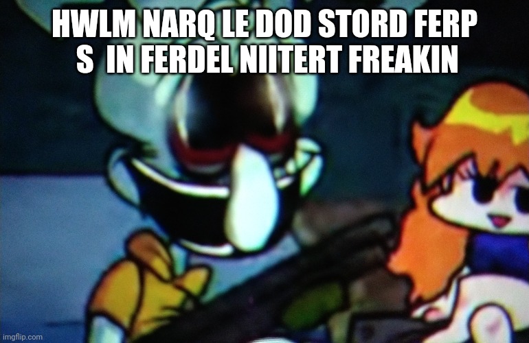 HWLM NARQ LE DOD STORD FERP  S  IN FERDEL NIITERT FREAKIN | made w/ Imgflip meme maker