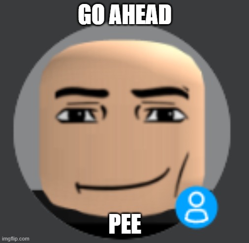 GO AHEAD; PEE | made w/ Imgflip meme maker