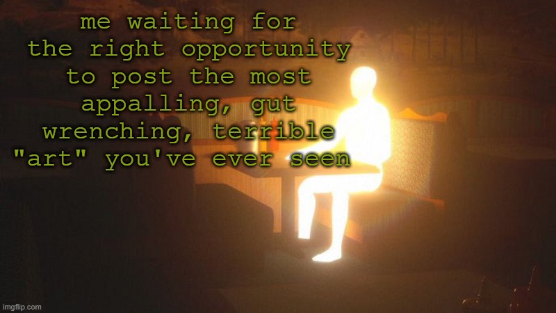 Glowing Guy | me waiting for the right opportunity to post the most appalling, gut wrenching, terrible "art" you've ever seen | image tagged in glowing guy | made w/ Imgflip meme maker