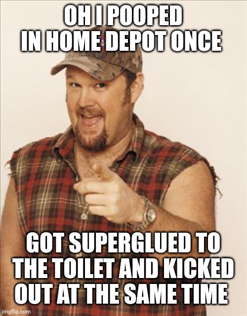 Larry The Cable Guy | OH I POOPED IN HOME DEPOT ONCE GOT SUPERGLUED TO THE TOILET AND KICKED OUT AT THE SAME TIME | image tagged in larry the cable guy | made w/ Imgflip meme maker