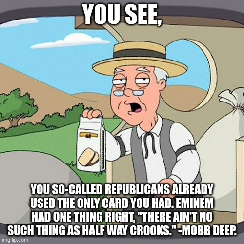 Just for you, WPP. | YOU SEE, YOU SO-CALLED REPUBLICANS ALREADY USED THE ONLY CARD YOU HAD. EMINEM HAD ONE THING RIGHT, "THERE AIN'T NO SUCH THING AS HALF WAY CROOKS." -MOBB DEEP. | image tagged in memes,pepperidge farm remembers | made w/ Imgflip meme maker