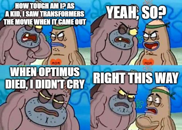True story from my uncle | YEAH, SO? HOW TOUGH AM I? AS A KID, I SAW TRANSFORMERS THE MOVIE WHEN IT CAME OUT; WHEN OPTIMUS DIED, I DIDN'T CRY; RIGHT THIS WAY | image tagged in memes,how tough are you,transformers | made w/ Imgflip meme maker