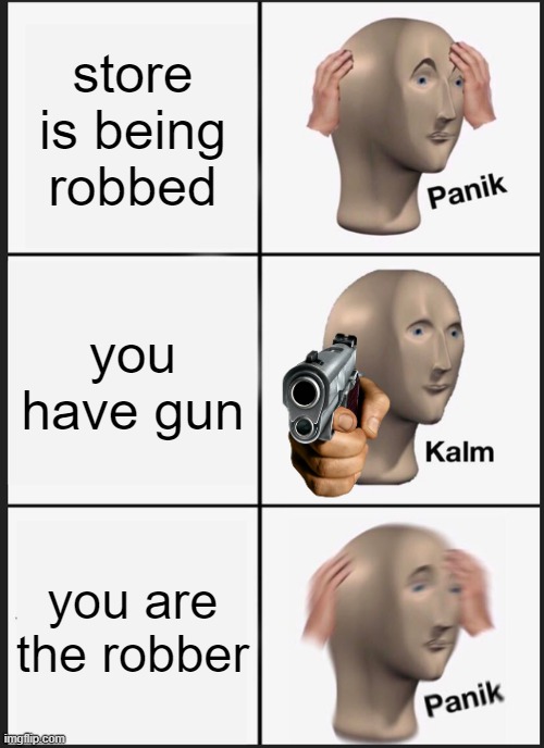 Store is being robbed | store is being robbed; you have gun; you are the robber | image tagged in memes,panik kalm panik | made w/ Imgflip meme maker