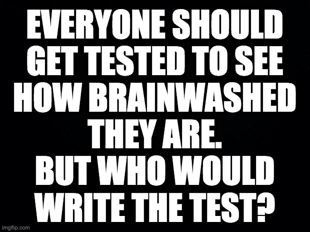 Maybe disinterested newborns in foreign countries. | EVERYONE SHOULD
GET TESTED TO SEE
HOW BRAINWASHED
THEY ARE.
BUT WHO WOULD
WRITE THE TEST? | image tagged in memes,brainwashed,get tested | made w/ Imgflip meme maker