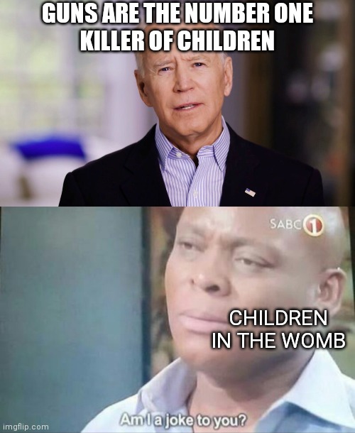 Shame | GUNS ARE THE NUMBER ONE
KILLER OF CHILDREN; CHILDREN IN THE WOMB | image tagged in joe biden 2020,am i a joke to you,democrats,liberals,abortion,gun control | made w/ Imgflip meme maker