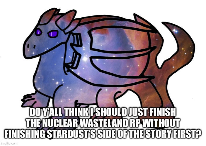 DO Y’ALL THINK I SHOULD JUST FINISH THE NUCLEAR WASTELAND RP WITHOUT FINISHING STARDUST’S SIDE OF THE STORY FIRST? | made w/ Imgflip meme maker