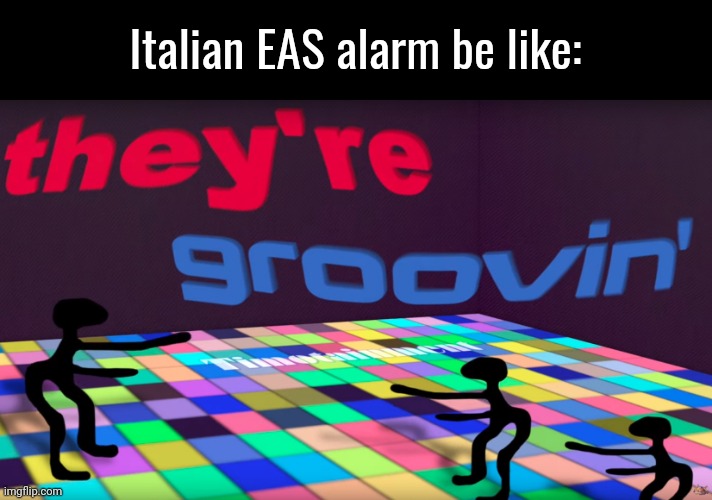 they're groovin | Italian EAS alarm be like: | image tagged in they're groovin | made w/ Imgflip meme maker