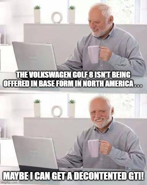 Hide the Pain Harold Mark 8 Golf | THE VOLKSWAGEN GOLF 8 ISN'T BEING OFFERED IN BASE FORM IN NORTH AMERICA . . . MAYBE I CAN GET A DECONTENTED GTI! | image tagged in memes,hide the pain harold,vw golf,golf 8,bring the base mark 8 golf to north america | made w/ Imgflip meme maker