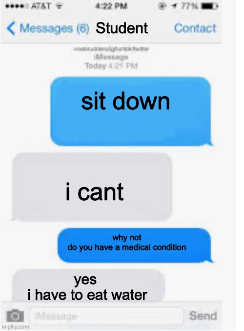 Blank text conversation | Student; sit down; i cant; why not
do you have a medical condition; yes 
i have to eat water | image tagged in blank text conversation,school | made w/ Imgflip meme maker